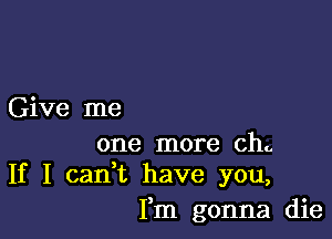 Give me

one more ch..
If I can,t have you,

Fm gonna die