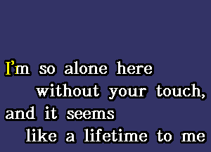 Fm so alone here
Without your touch,
and it seems
like a lifetime to me