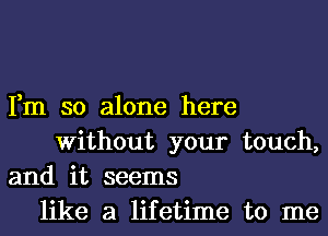 Fm so alone here
Without your touch,
and it seems
like a lifetime to me