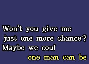 Won,t you give me
just one more chance?
Maybe we coul

one man can be