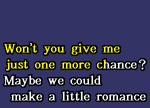 Won,t you give me
just one more chance?
Maybe we could

make a little romance