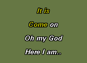 It is

Come on

011 my God

Here I am..