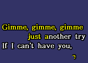 Gimme, gimme, gimme
just another try
If I can,t have you,

')
I