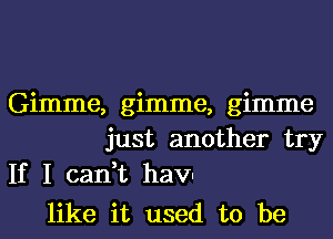 Gimme, gimme, gimme
just another try
If I can,t havI

like it used to be