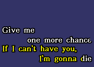 Give me

one more chance
If I cadt have you,

Fm gonna die