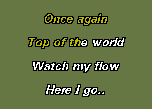 Once again
Top of the world

Watch my flow

Here I go..