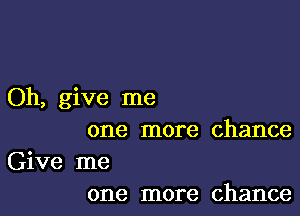 Oh, give me

one more chance

Give me
one more chance