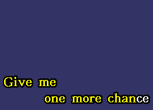 Give me
one more chance