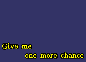 Give me
one more chance