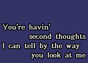 You,re havin,
second thoughts
I can tell by the way
you look at me