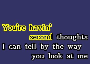 MW

thoughts
I can tell by the way
you look at me