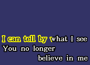 E m 133 What I see
You no longer
believe in me