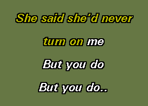 She said she'd never
turn on me

But you do

But you do..