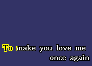 (Eb) make you love me
once again