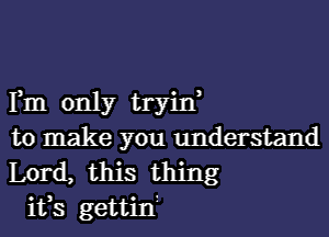 Fm only tryin,
to make you understand
Lord, this thing

ifs gettini