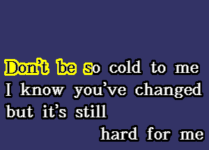 Waocoldtome

I know you ve changed
but ifs still
hard for me