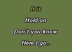 It is
Hold on

Don't you know

Here I go..