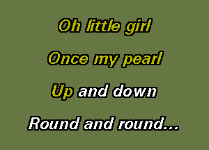 0!) little giri

Once my pearl
Up and do wn

Round and round...