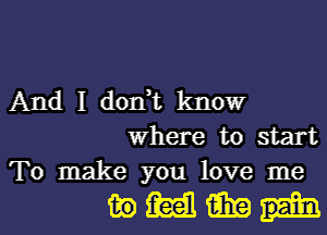 And I don,t know
where to start
To make you love me

mmm-q