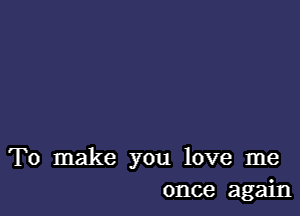 To make you love me
once again