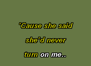 'Cause she said

she'd never

turn on me. .