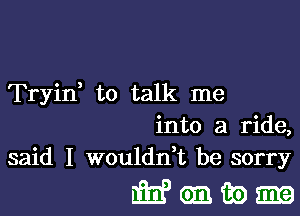 Tryid to talk me

into a ride,
said I woulddt be sorry

933993391319