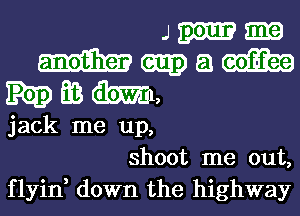 J mm am
am) a m
Ea (ibm,
jack me up,
shoot me out,

flyid down the highway