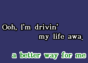 Ooh, Fm drivin,
my life awa.

ammmm