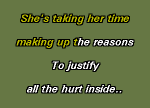 She's taking her time

making up the reasons

To justify

all the hurt inside