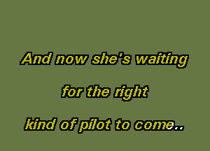 And now she's waiting

for the right

kind of pilot to come..