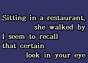 Sitting in a restaurant,
she walked by
I seem to recall
that certain
look in your eye