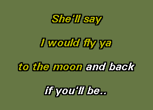 She '1! say

I would )7)! ya

to the moon and back

if you'll be..