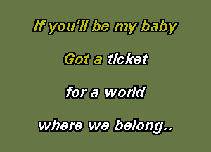 If you'll be my baby
Got a ticket

for a world

where we belong