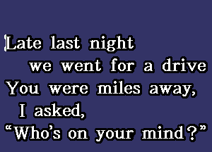 Late last night
we went for a drive
You were miles away,
I asked,
ccths on your mind?)