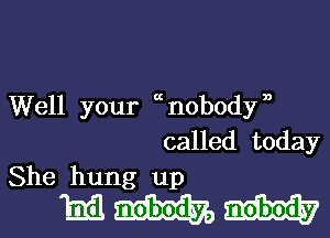 Well your unobodyn

called today
She hung up

mm