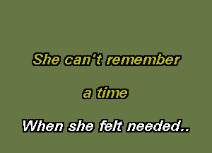 She can 't remember

a time

When she felt needed..
