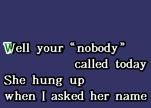 Well your cnobodyn
called today

She hung up

When I asked her name