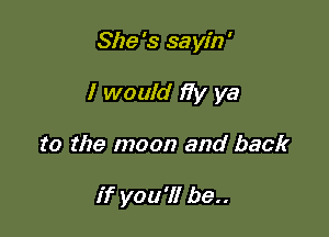 She 's sayin '

I would )7)! ya

to the moon and back

if you'll be..