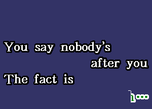 You say nobodfs

after you
The fact is

hoes