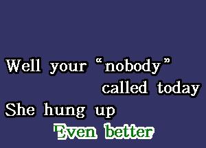 Well your unobodyn

called today
She hung up

mm