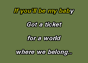 If you'll be my baby
Got a ticket

for a world

where we belong