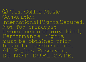 (3) Tom Collins Music
Corporation

International Rights Secured.
Not for broadcast
transmission of any kind.
Performance rights

must be obtained prior

to public performance.
All Rights Reserved.

DO NOT DUPLICATE.