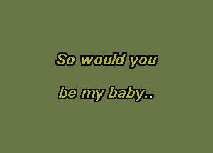 So would you

be my baby..