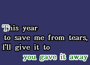 Ehis year

to save me from tears,
F11 give it to

mm