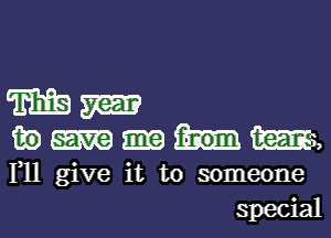 m m

in m,

F11 give it to someone
special