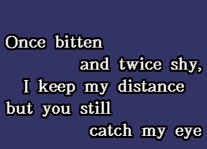 Once bitten
and twice shy,

I keep my distance
but you still
catch my eye