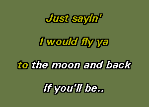 Just sayin'

I would )7)! ya

to the moon and back

if you'll be..