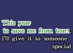 m m

in am,

F11 give it to someone
special