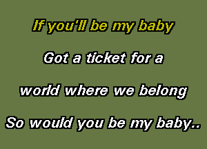 If you'll be my baby

Got a tfcket for a

world where we belong

So would you be my baby..
