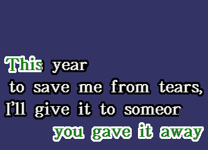 m year
to save me from tears,
1,11 give it to someor

mm